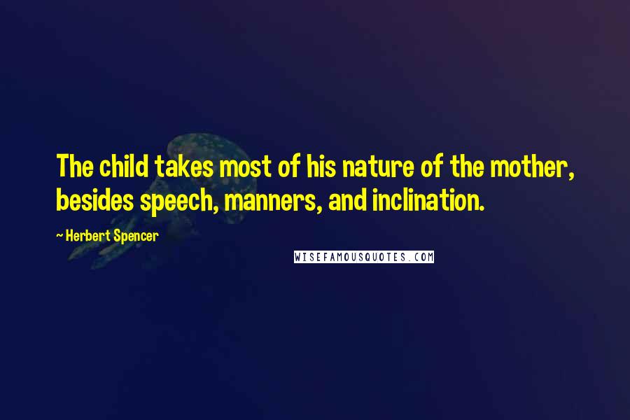 Herbert Spencer Quotes: The child takes most of his nature of the mother, besides speech, manners, and inclination.