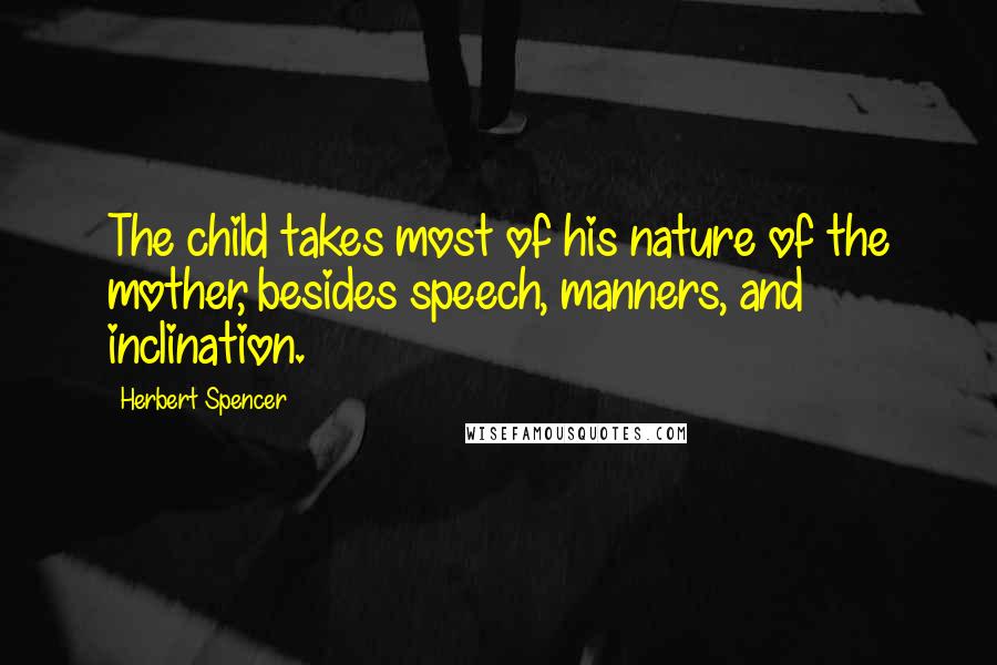 Herbert Spencer Quotes: The child takes most of his nature of the mother, besides speech, manners, and inclination.