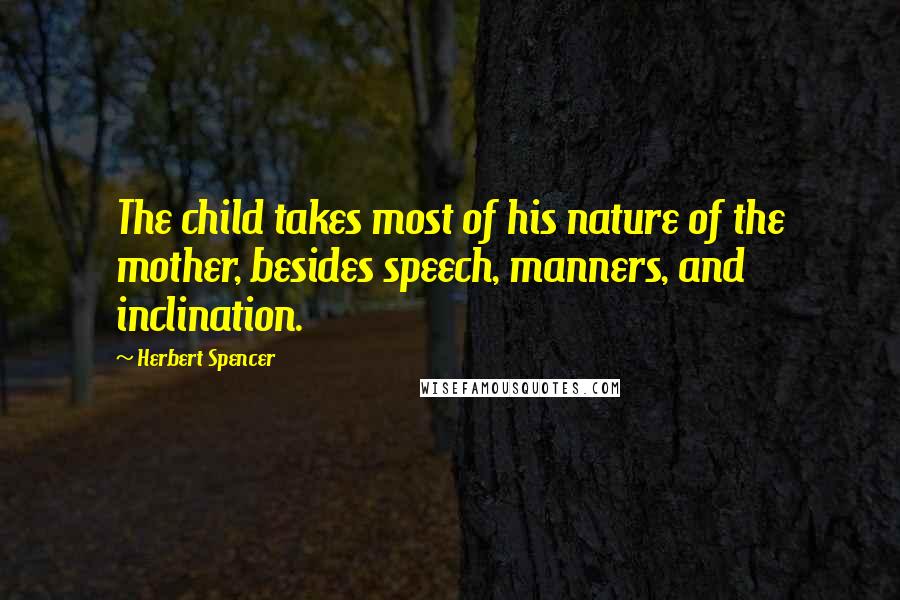 Herbert Spencer Quotes: The child takes most of his nature of the mother, besides speech, manners, and inclination.