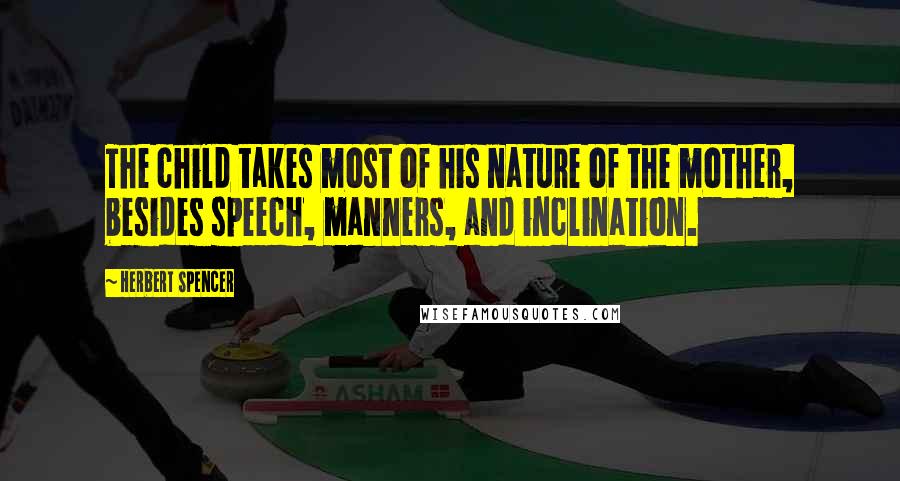 Herbert Spencer Quotes: The child takes most of his nature of the mother, besides speech, manners, and inclination.