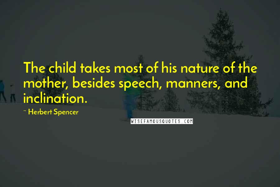 Herbert Spencer Quotes: The child takes most of his nature of the mother, besides speech, manners, and inclination.