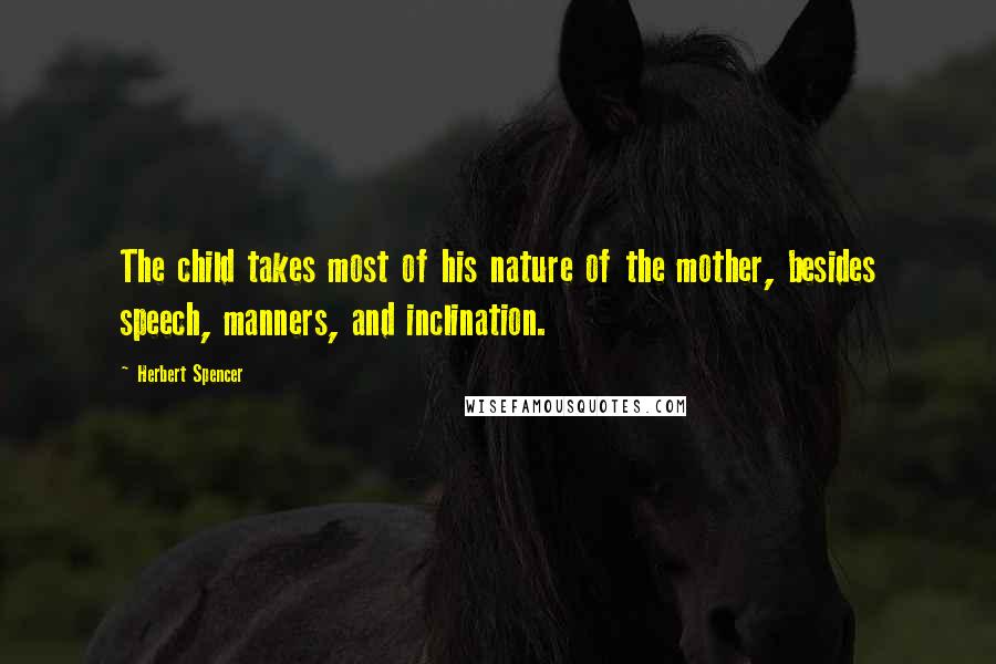 Herbert Spencer Quotes: The child takes most of his nature of the mother, besides speech, manners, and inclination.