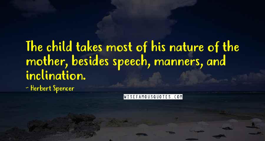 Herbert Spencer Quotes: The child takes most of his nature of the mother, besides speech, manners, and inclination.