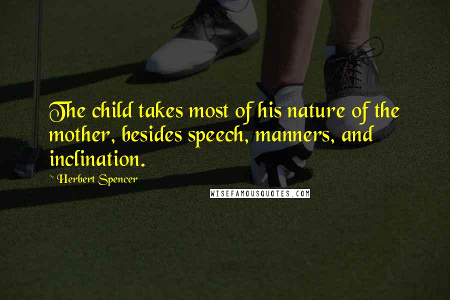 Herbert Spencer Quotes: The child takes most of his nature of the mother, besides speech, manners, and inclination.