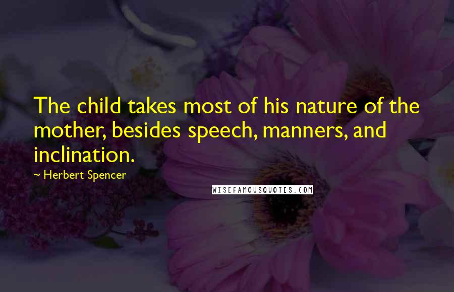 Herbert Spencer Quotes: The child takes most of his nature of the mother, besides speech, manners, and inclination.