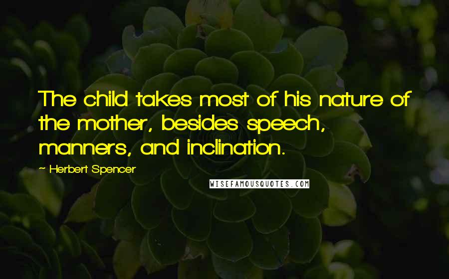 Herbert Spencer Quotes: The child takes most of his nature of the mother, besides speech, manners, and inclination.