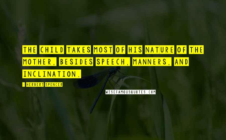 Herbert Spencer Quotes: The child takes most of his nature of the mother, besides speech, manners, and inclination.