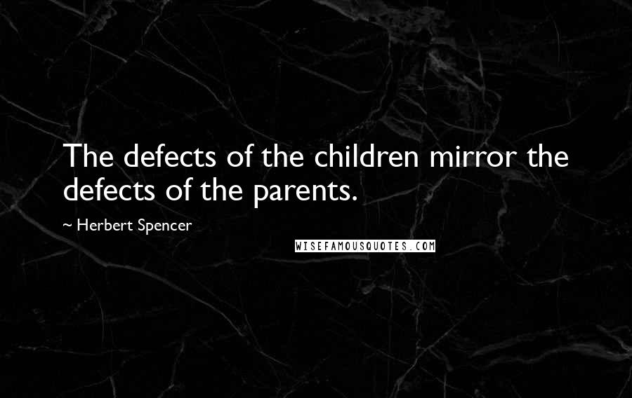 Herbert Spencer Quotes: The defects of the children mirror the defects of the parents.