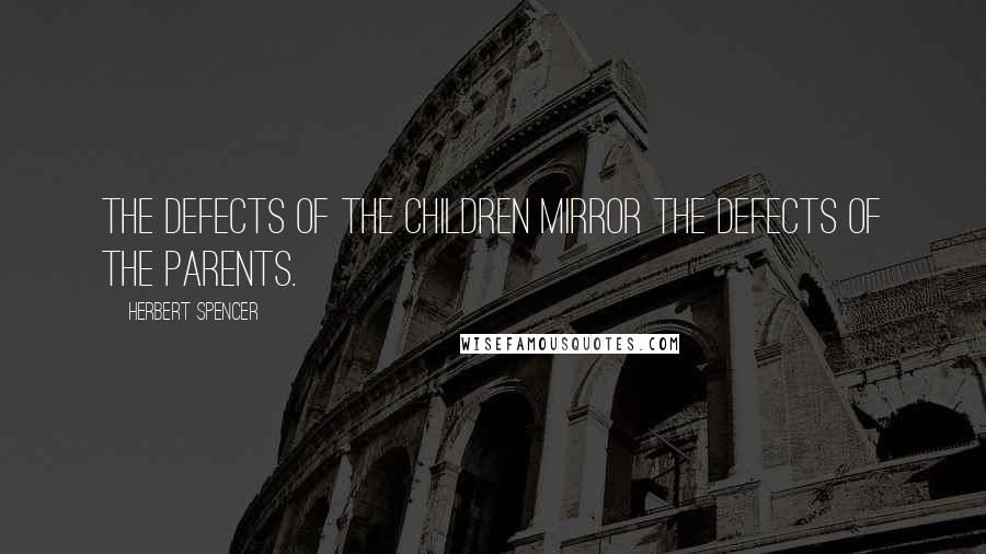 Herbert Spencer Quotes: The defects of the children mirror the defects of the parents.