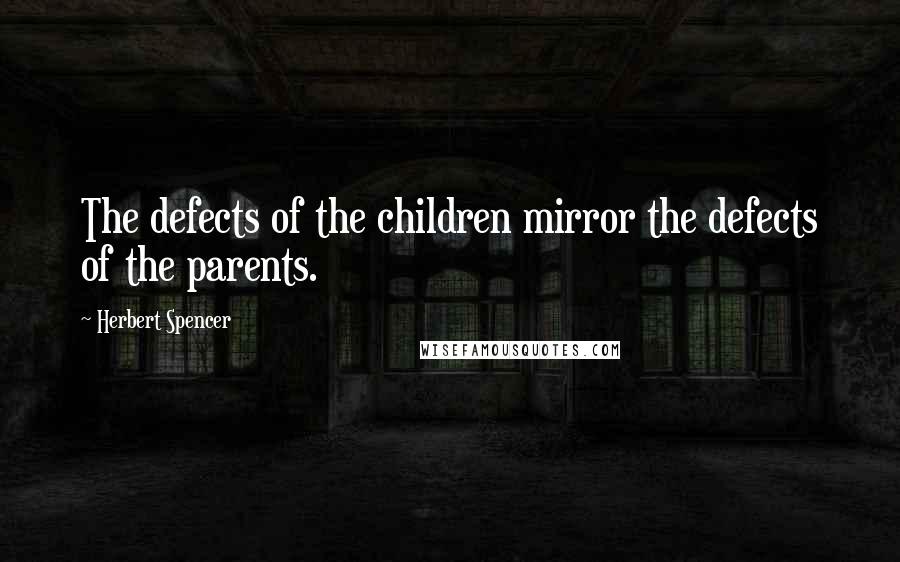 Herbert Spencer Quotes: The defects of the children mirror the defects of the parents.