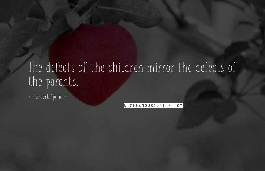 Herbert Spencer Quotes: The defects of the children mirror the defects of the parents.