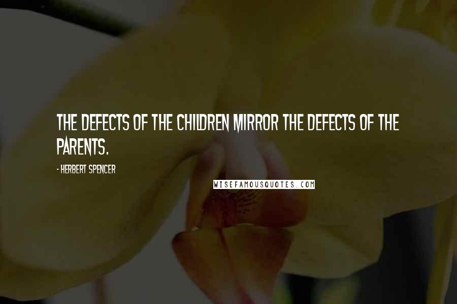 Herbert Spencer Quotes: The defects of the children mirror the defects of the parents.