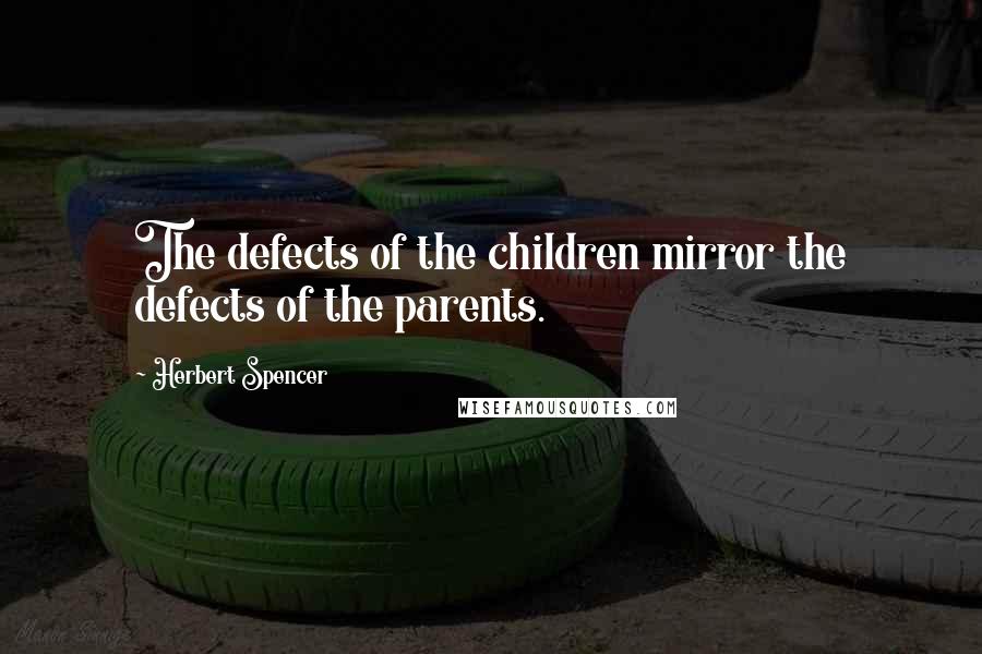 Herbert Spencer Quotes: The defects of the children mirror the defects of the parents.