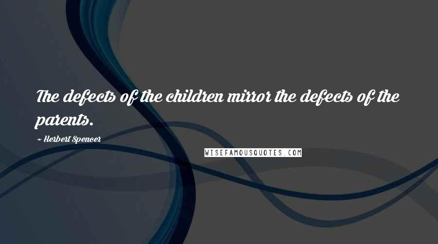 Herbert Spencer Quotes: The defects of the children mirror the defects of the parents.