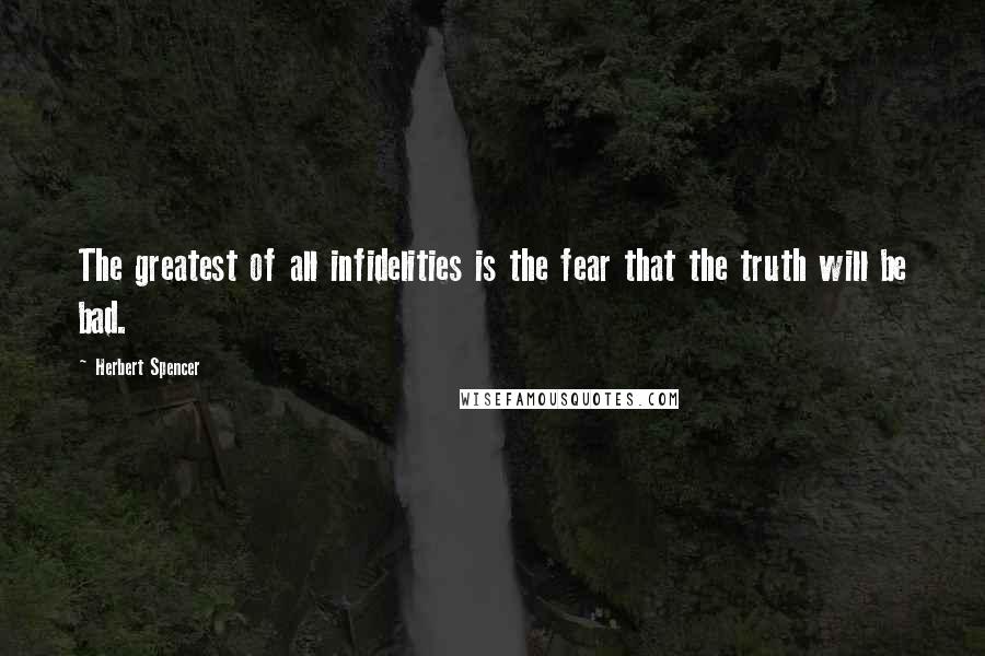 Herbert Spencer Quotes: The greatest of all infidelities is the fear that the truth will be bad.