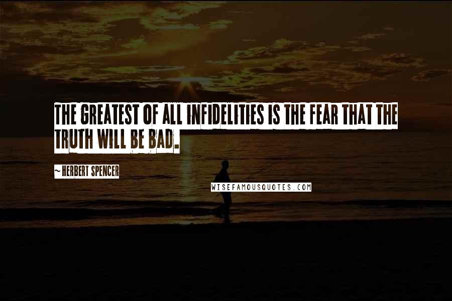 Herbert Spencer Quotes: The greatest of all infidelities is the fear that the truth will be bad.