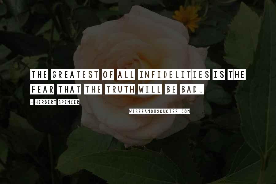 Herbert Spencer Quotes: The greatest of all infidelities is the fear that the truth will be bad.