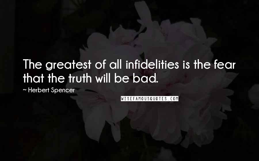 Herbert Spencer Quotes: The greatest of all infidelities is the fear that the truth will be bad.