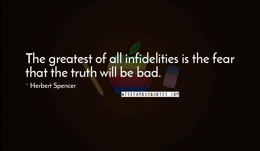 Herbert Spencer Quotes: The greatest of all infidelities is the fear that the truth will be bad.