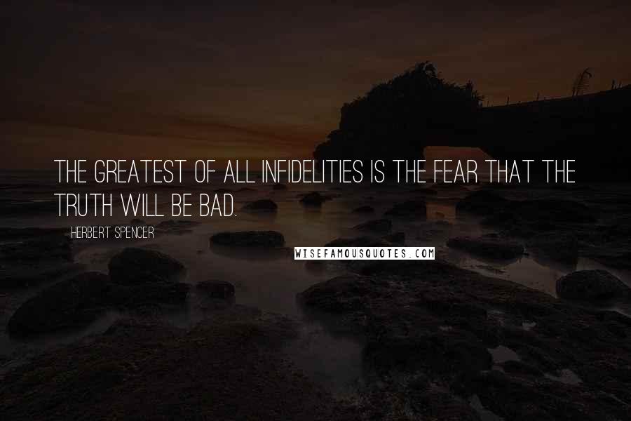 Herbert Spencer Quotes: The greatest of all infidelities is the fear that the truth will be bad.
