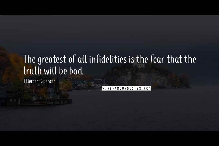 Herbert Spencer Quotes: The greatest of all infidelities is the fear that the truth will be bad.