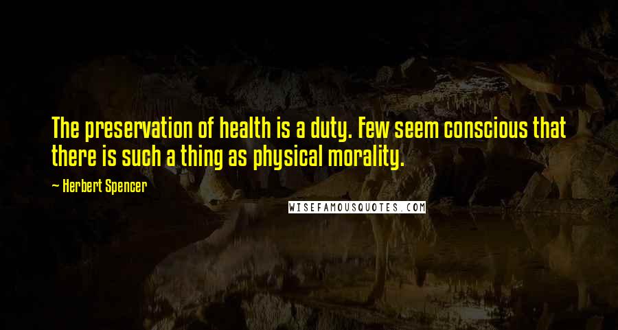 Herbert Spencer Quotes: The preservation of health is a duty. Few seem conscious that there is such a thing as physical morality.