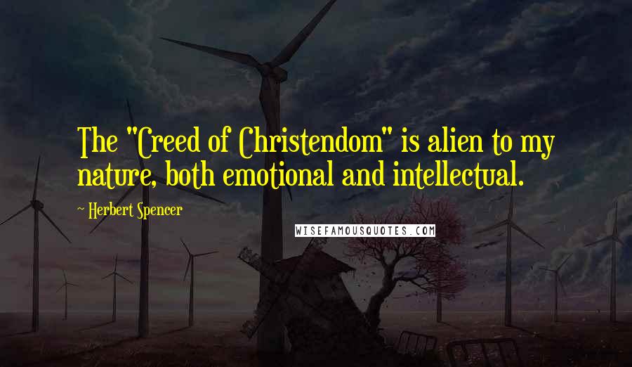 Herbert Spencer Quotes: The "Creed of Christendom" is alien to my nature, both emotional and intellectual.