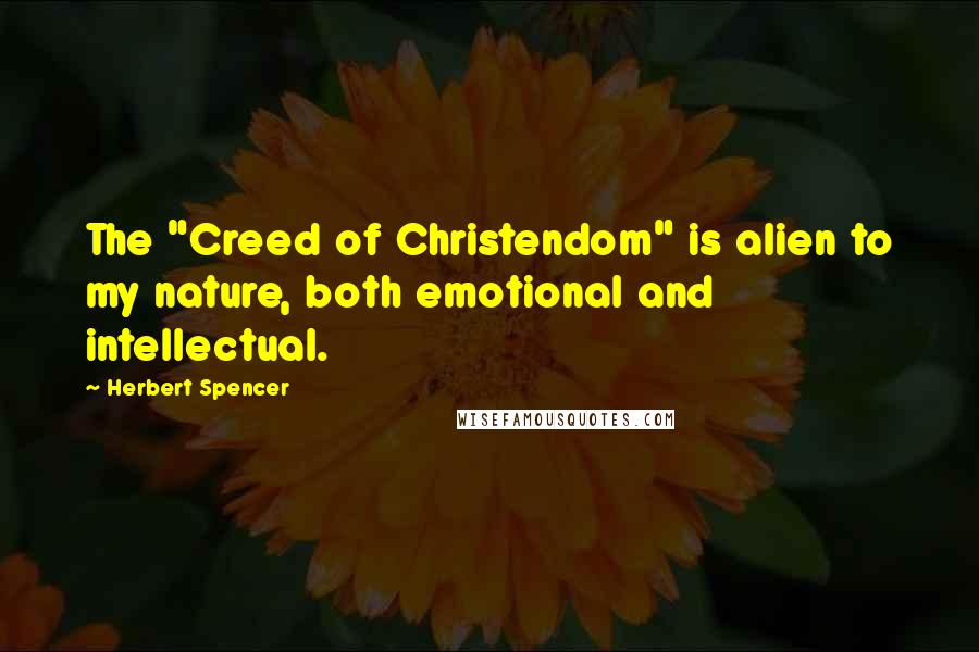 Herbert Spencer Quotes: The "Creed of Christendom" is alien to my nature, both emotional and intellectual.