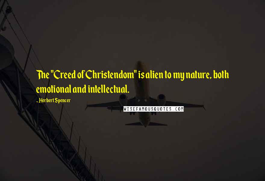 Herbert Spencer Quotes: The "Creed of Christendom" is alien to my nature, both emotional and intellectual.