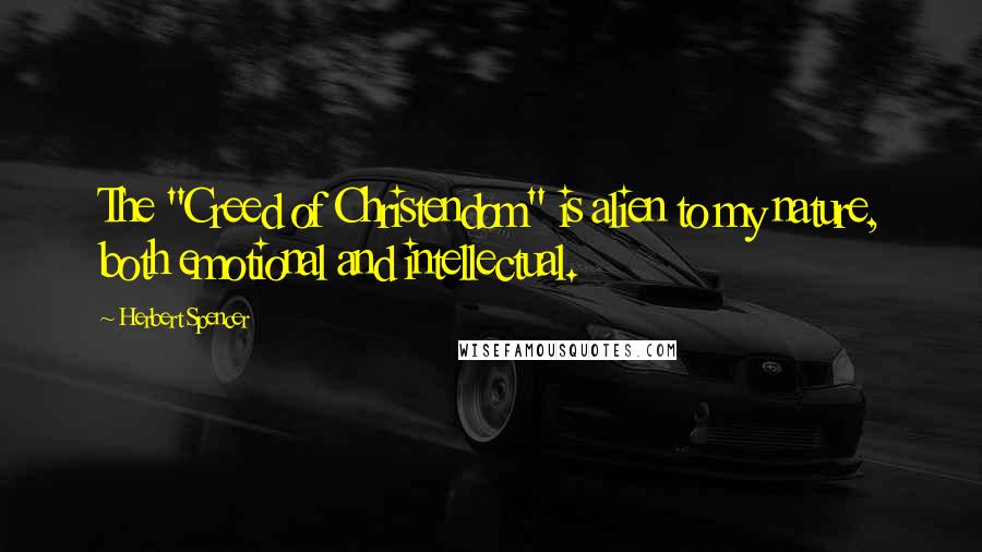 Herbert Spencer Quotes: The "Creed of Christendom" is alien to my nature, both emotional and intellectual.