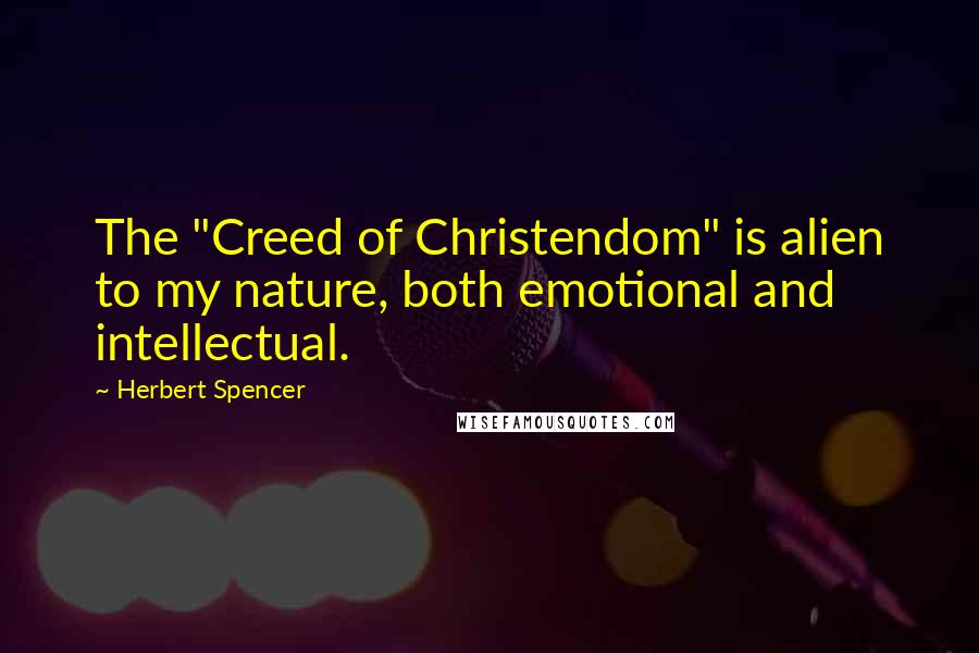 Herbert Spencer Quotes: The "Creed of Christendom" is alien to my nature, both emotional and intellectual.