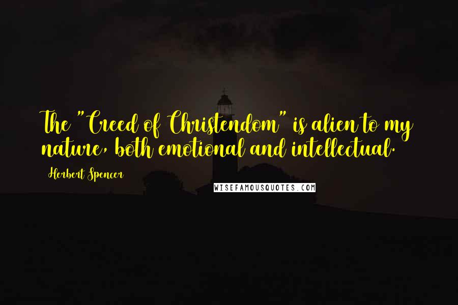 Herbert Spencer Quotes: The "Creed of Christendom" is alien to my nature, both emotional and intellectual.