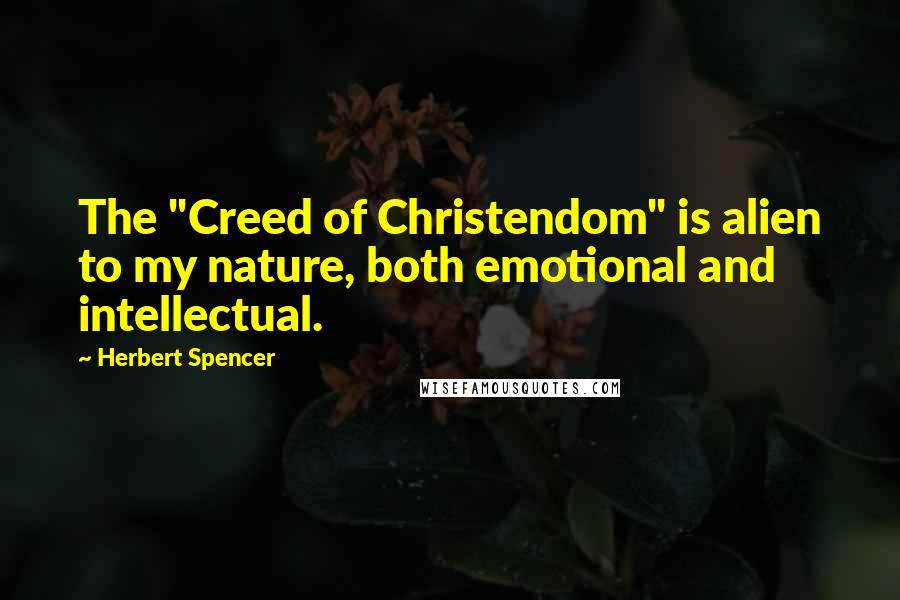 Herbert Spencer Quotes: The "Creed of Christendom" is alien to my nature, both emotional and intellectual.