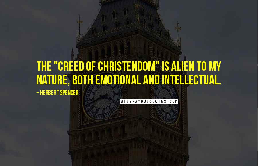 Herbert Spencer Quotes: The "Creed of Christendom" is alien to my nature, both emotional and intellectual.