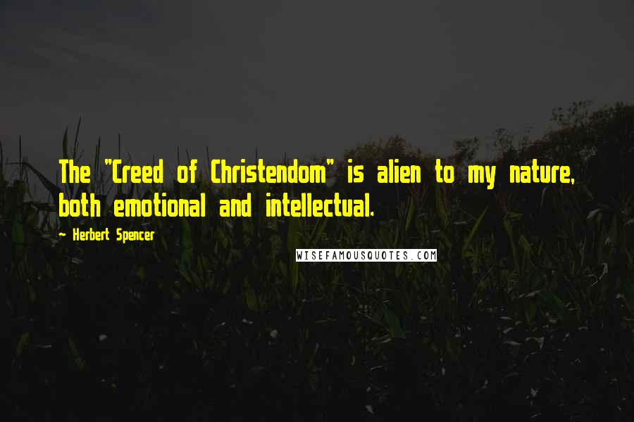 Herbert Spencer Quotes: The "Creed of Christendom" is alien to my nature, both emotional and intellectual.