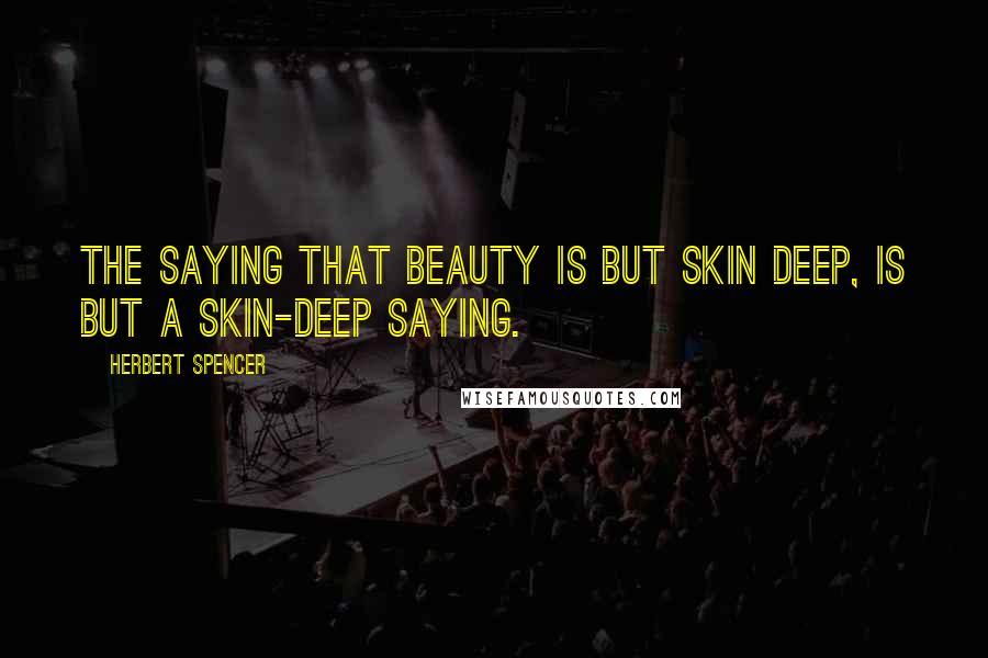 Herbert Spencer Quotes: The saying that beauty is but skin deep, is but a skin-deep saying.