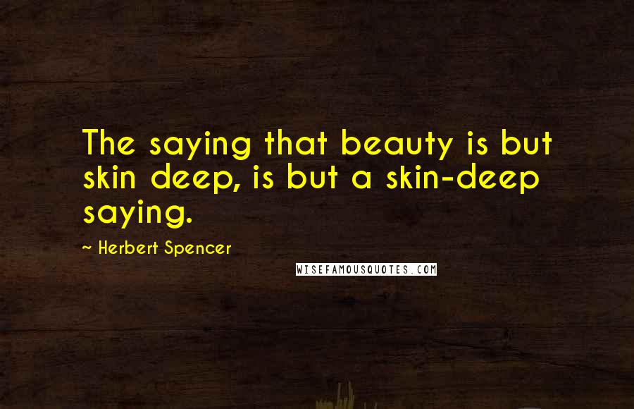 Herbert Spencer Quotes: The saying that beauty is but skin deep, is but a skin-deep saying.