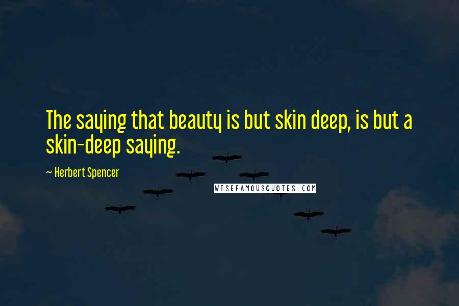 Herbert Spencer Quotes: The saying that beauty is but skin deep, is but a skin-deep saying.