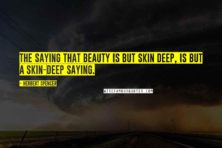 Herbert Spencer Quotes: The saying that beauty is but skin deep, is but a skin-deep saying.