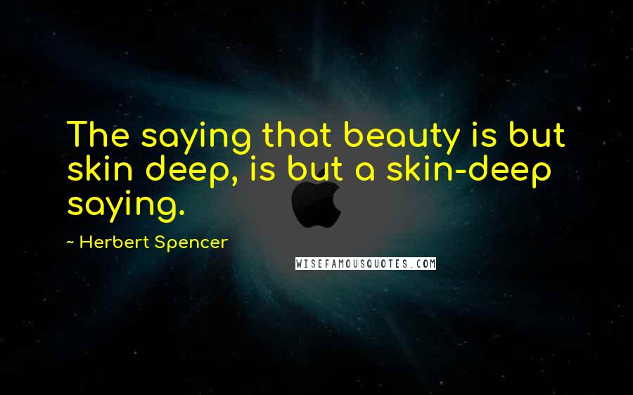 Herbert Spencer Quotes: The saying that beauty is but skin deep, is but a skin-deep saying.