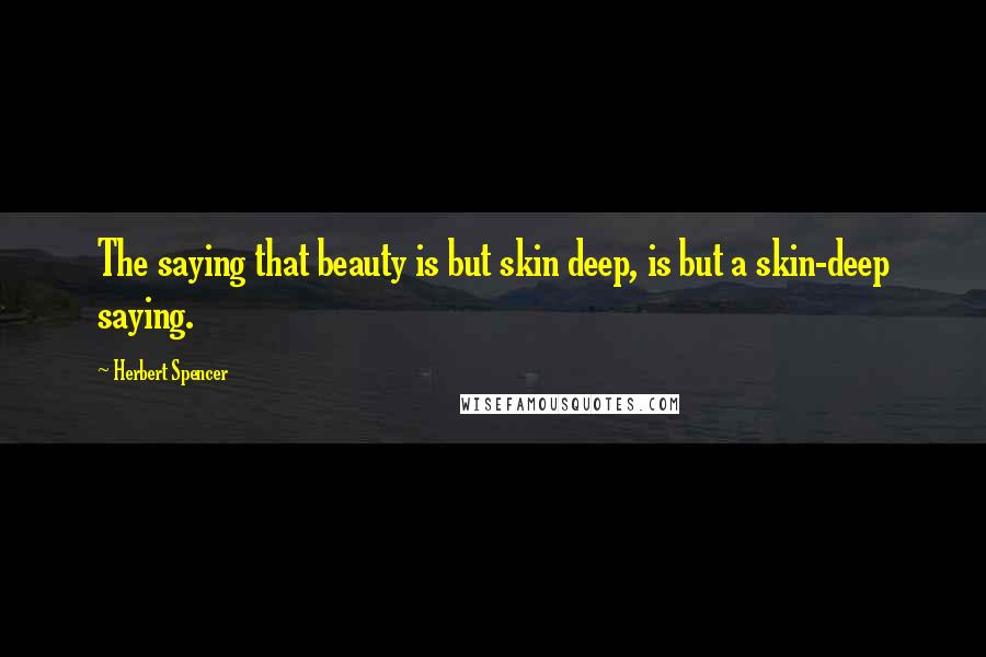 Herbert Spencer Quotes: The saying that beauty is but skin deep, is but a skin-deep saying.