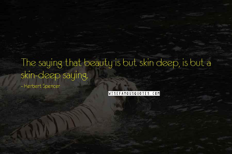 Herbert Spencer Quotes: The saying that beauty is but skin deep, is but a skin-deep saying.