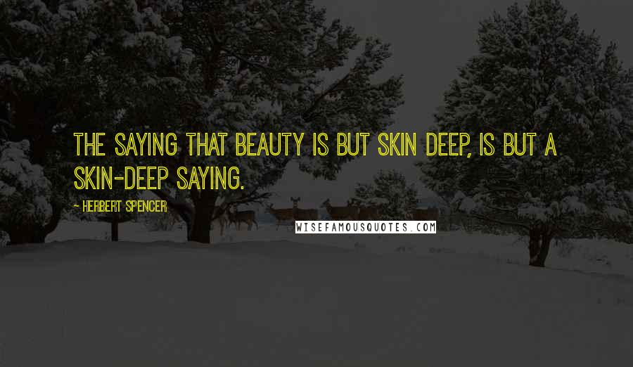 Herbert Spencer Quotes: The saying that beauty is but skin deep, is but a skin-deep saying.