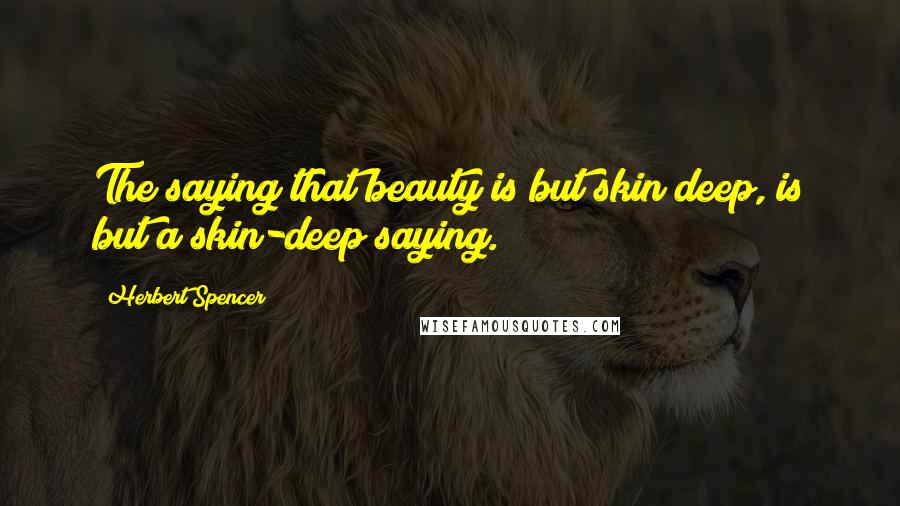 Herbert Spencer Quotes: The saying that beauty is but skin deep, is but a skin-deep saying.