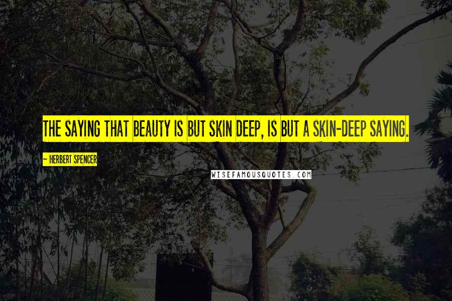 Herbert Spencer Quotes: The saying that beauty is but skin deep, is but a skin-deep saying.