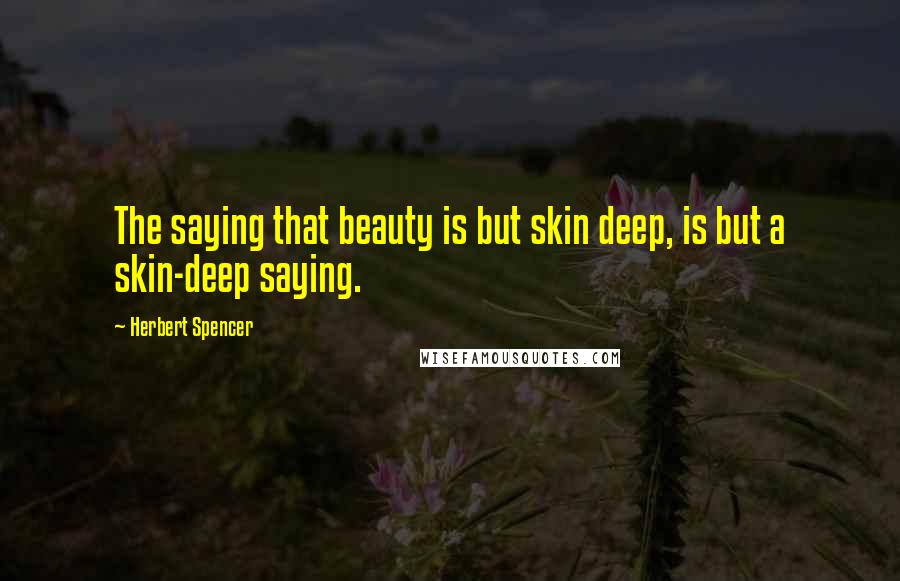 Herbert Spencer Quotes: The saying that beauty is but skin deep, is but a skin-deep saying.