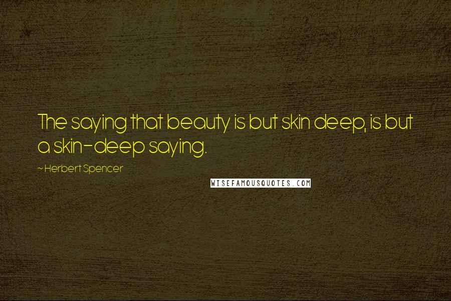 Herbert Spencer Quotes: The saying that beauty is but skin deep, is but a skin-deep saying.