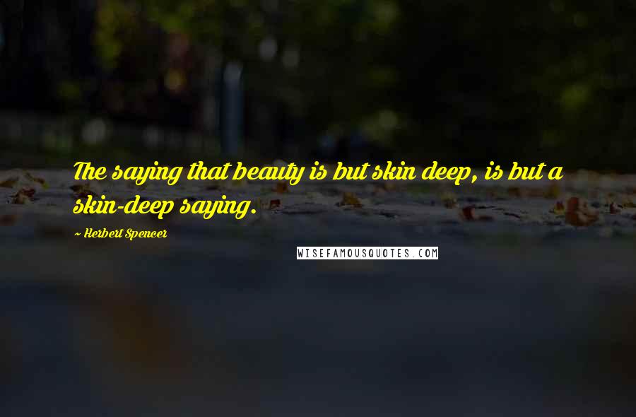 Herbert Spencer Quotes: The saying that beauty is but skin deep, is but a skin-deep saying.