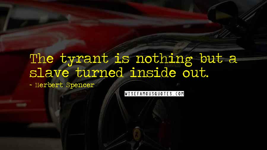 Herbert Spencer Quotes: The tyrant is nothing but a slave turned inside out.