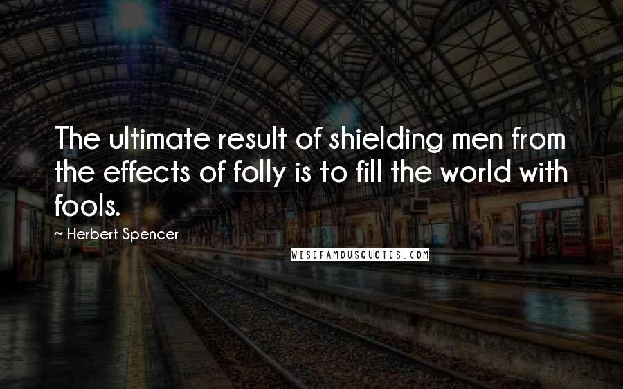 Herbert Spencer Quotes: The ultimate result of shielding men from the effects of folly is to fill the world with fools.